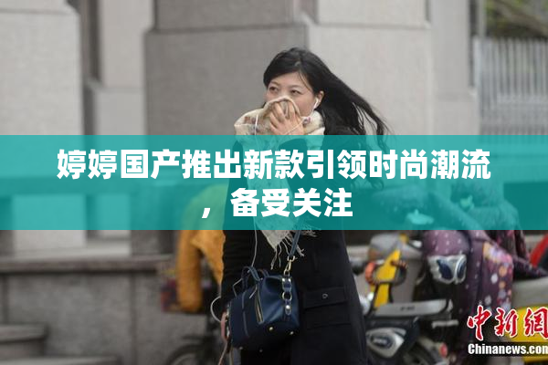 婷婷国产推出新款引领时尚潮流，备受关注