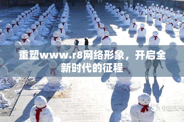 重塑www.r8网络形象，开启全新时代的征程