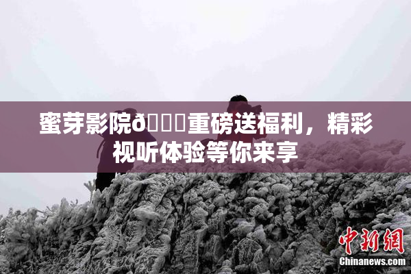 蜜芽影院🔞重磅送福利，精彩视听体验等你来享