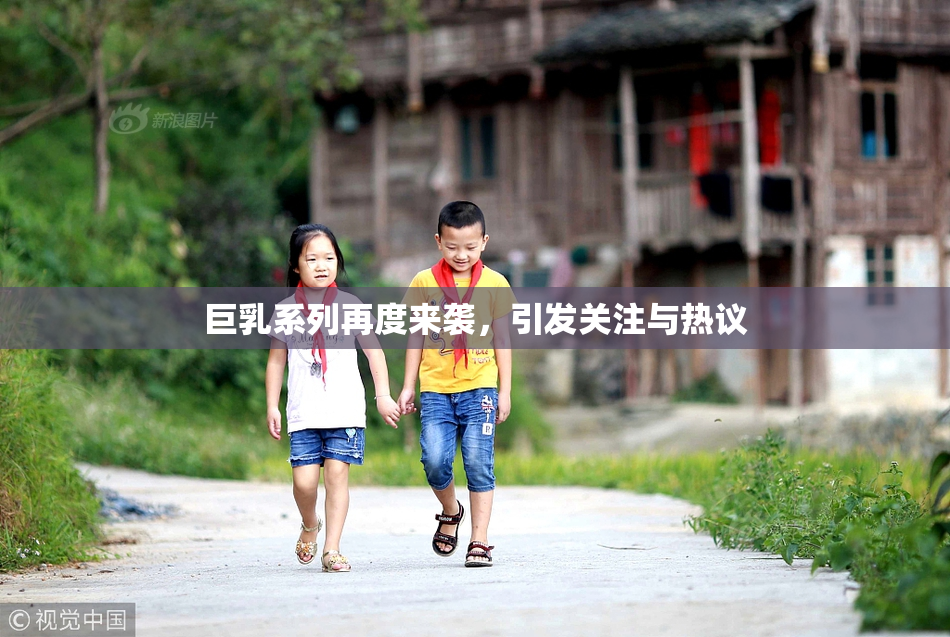 巨乳系列再度来袭，引发关注与热议