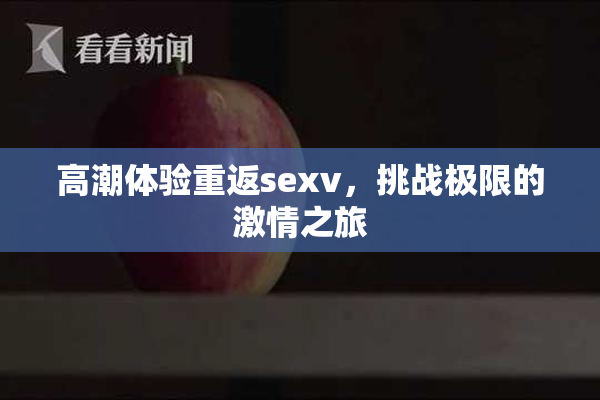 高潮体验重返sexv，挑战极限的激情之旅