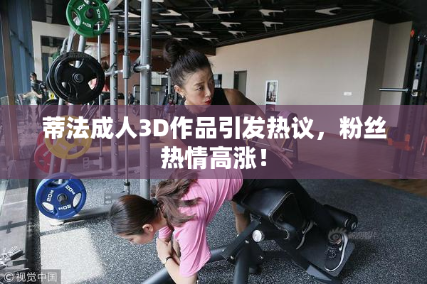 蒂法成人3D作品引发热议，粉丝热情高涨！