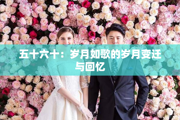 五十六十：岁月如歌的岁月变迁与回忆