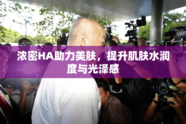 浓密HA助力美肤，提升肌肤水润度与光泽感
