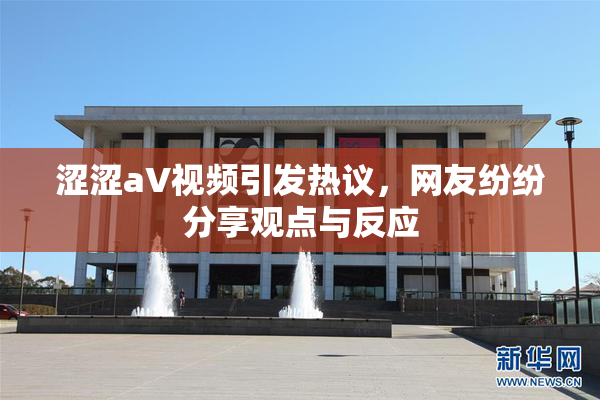 涩涩aV视频引发热议，网友纷纷分享观点与反应