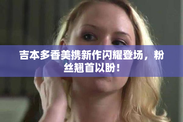 吉本多香美携新作闪耀登场，粉丝翘首以盼！