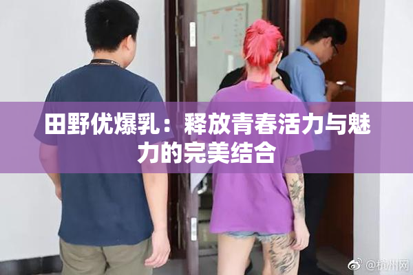 田野优爆乳：释放青春活力与魅力的完美结合