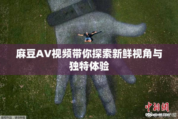 麻豆AV视频带你探索新鲜视角与独特体验