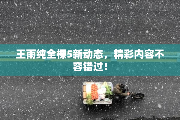 王雨纯全棵5新动态，精彩内容不容错过！