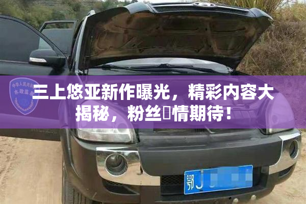 三上悠亚新作曝光，精彩内容大揭秘，粉丝盡情期待！