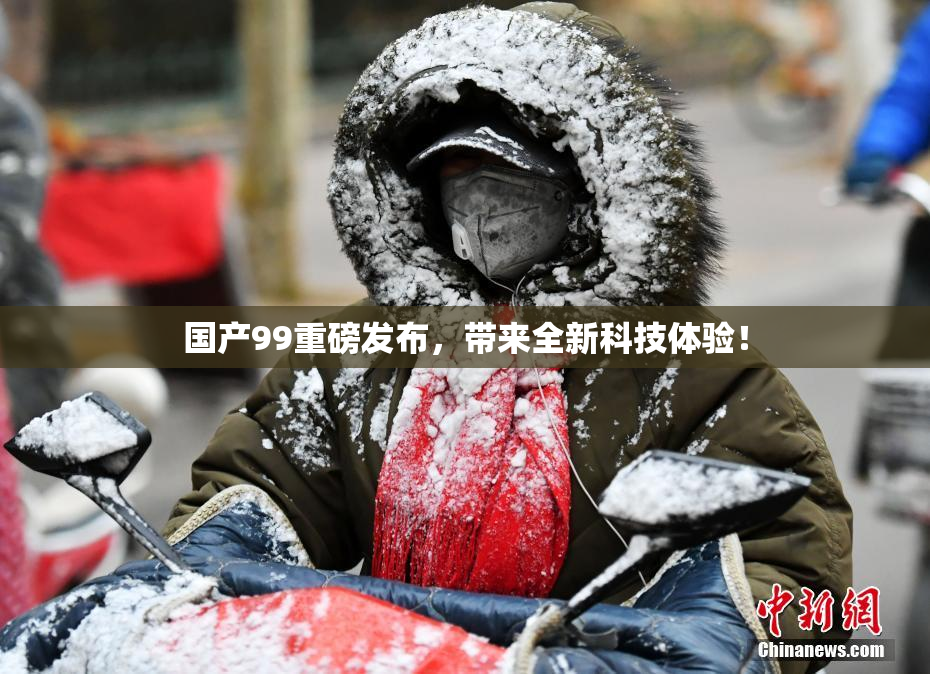 国产99重磅发布，带来全新科技体验！