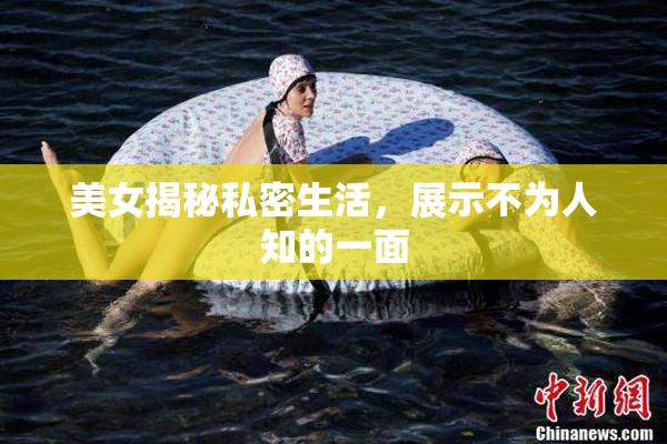 美女揭秘私密生活，展示不为人知的一面