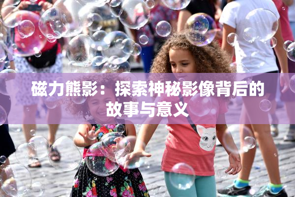 磁力熊影：探索神秘影像背后的故事与意义
