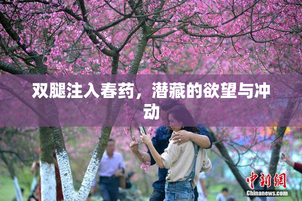 双腿注入春药，潜藏的欲望与冲动