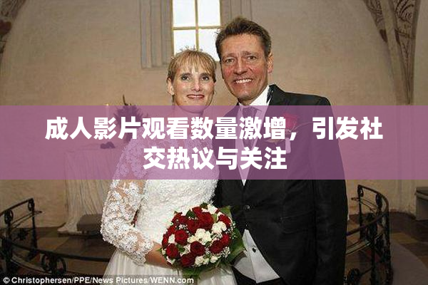 成人影片观看数量激增，引发社交热议与关注