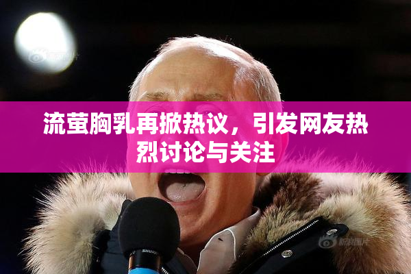 流萤胸乳再掀热议，引发网友热烈讨论与关注