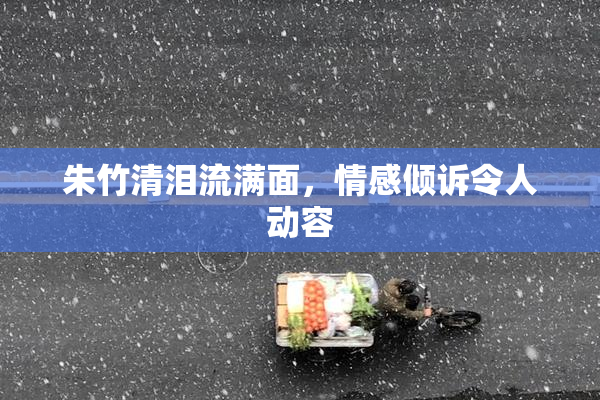 朱竹清泪流满面，情感倾诉令人动容
