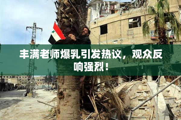 丰满老师爆乳引发热议，观众反响强烈！