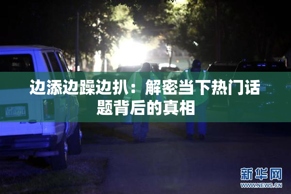 边添边躁边扒：解密当下热门话题背后的真相