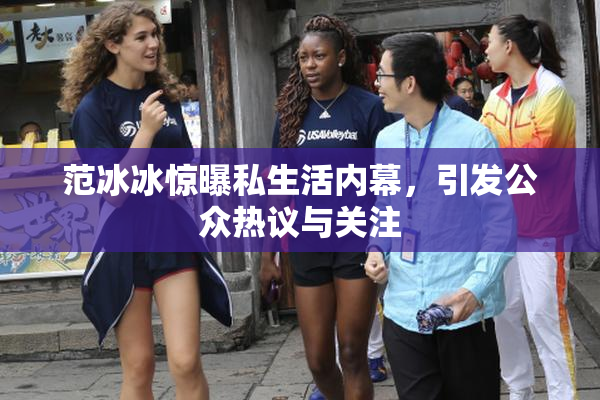 范冰冰惊曝私生活内幕，引发公众热议与关注
