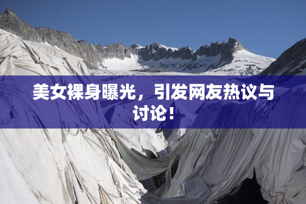 美女裸身曝光，引发网友热议与讨论！