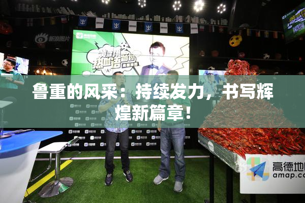 鲁重的风采：持续发力，书写辉煌新篇章！