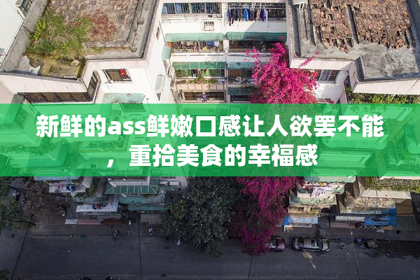 新鲜的ass鲜嫩口感让人欲罢不能，重拾美食的幸福感