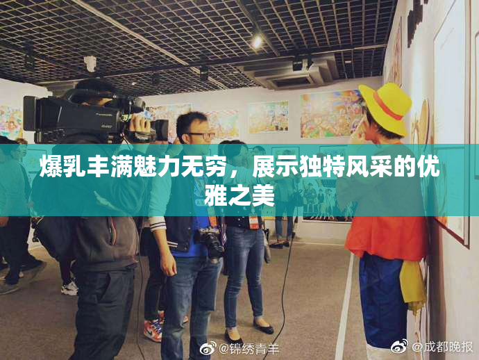 爆乳丰满魅力无穷，展示独特风采的优雅之美