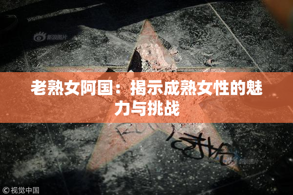 老熟女阿国：揭示成熟女性的魅力与挑战