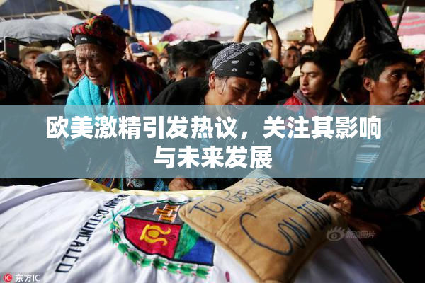 欧美激精引发热议，关注其影响与未来发展