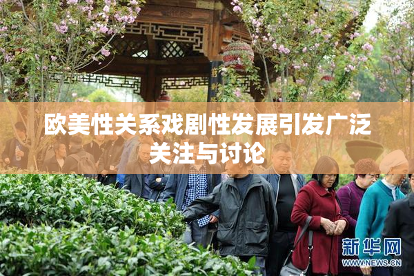 欧美性关系戏剧性发展引发广泛关注与讨论