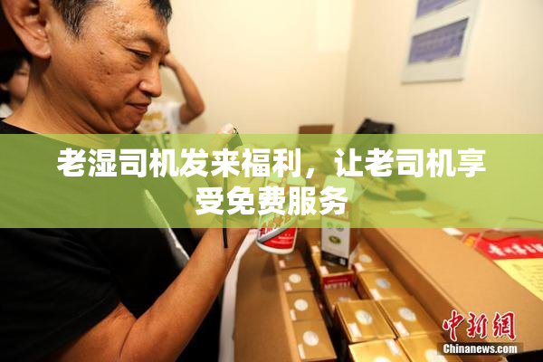 老湿司机发来福利，让老司机享受免费服务