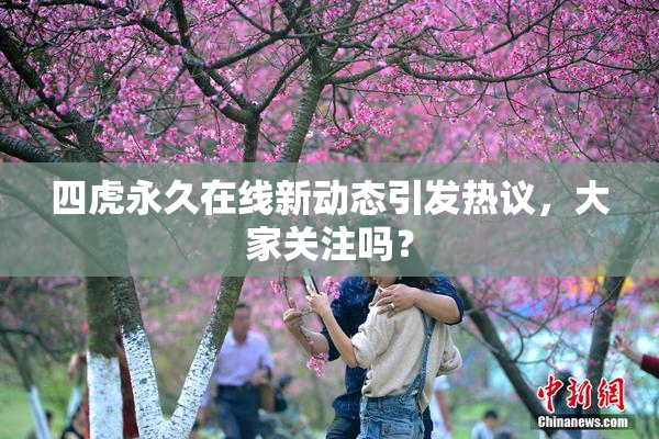 四虎永久在线新动态引发热议，大家关注吗？