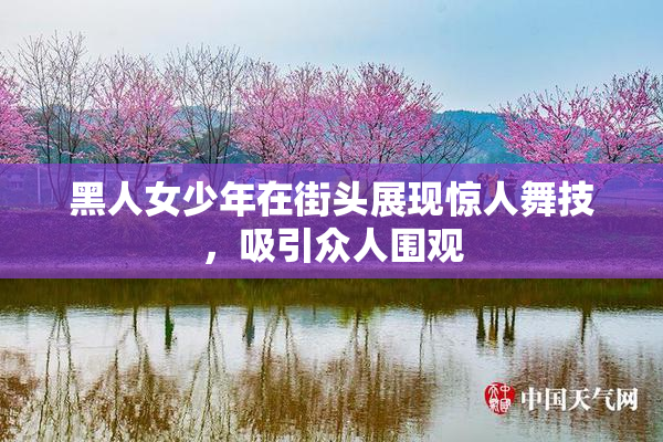 黑人女少年在街头展现惊人舞技，吸引众人围观