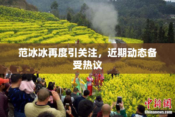 范冰冰再度引关注，近期动态备受热议