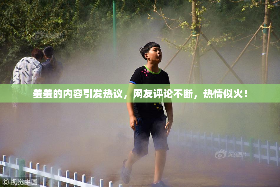 羞羞的内容引发热议，网友评论不断，热情似火！