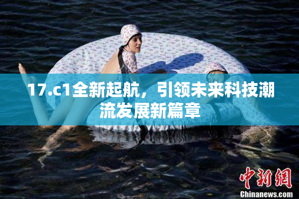 17.c1全新起航，引领未来科技潮流发展新篇章