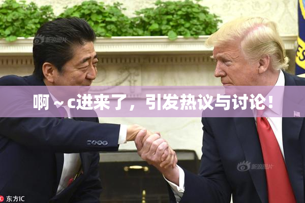 啊～c进来了，引发热议与讨论！