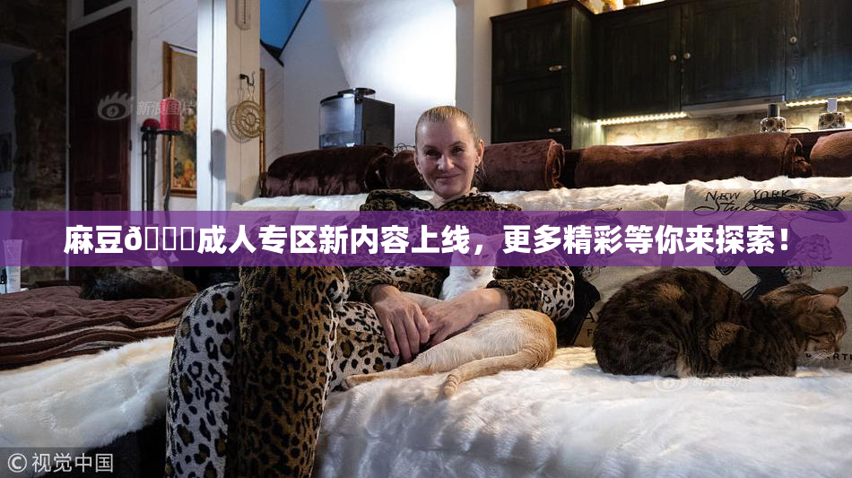 麻豆🔞成人专区新内容上线，更多精彩等你来探索！