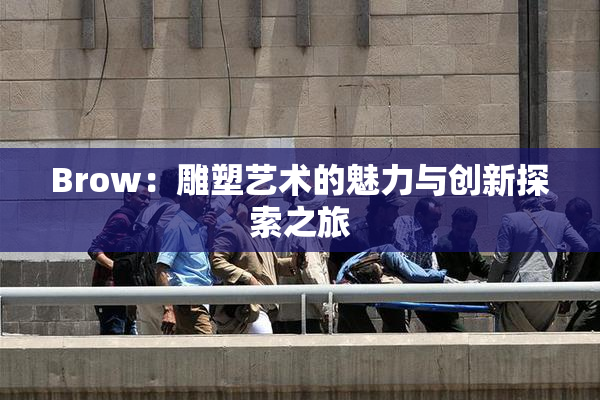 Brow：雕塑艺术的魅力与创新探索之旅