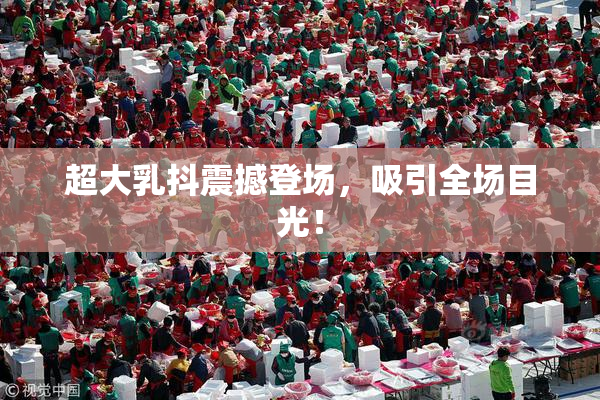 超大乳抖震撼登场，吸引全场目光！