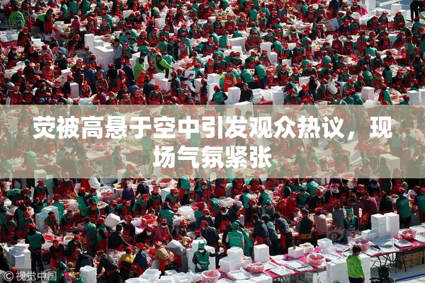 荧被高悬于空中引发观众热议，现场气氛紧张