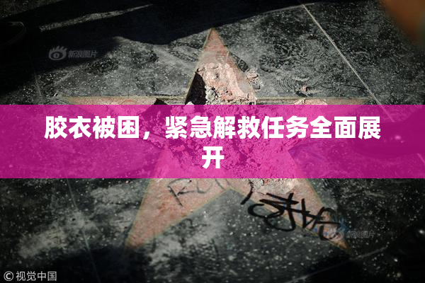 胶衣被困，紧急解救任务全面展开