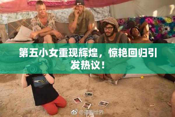 第五小女重现辉煌，惊艳回归引发热议！