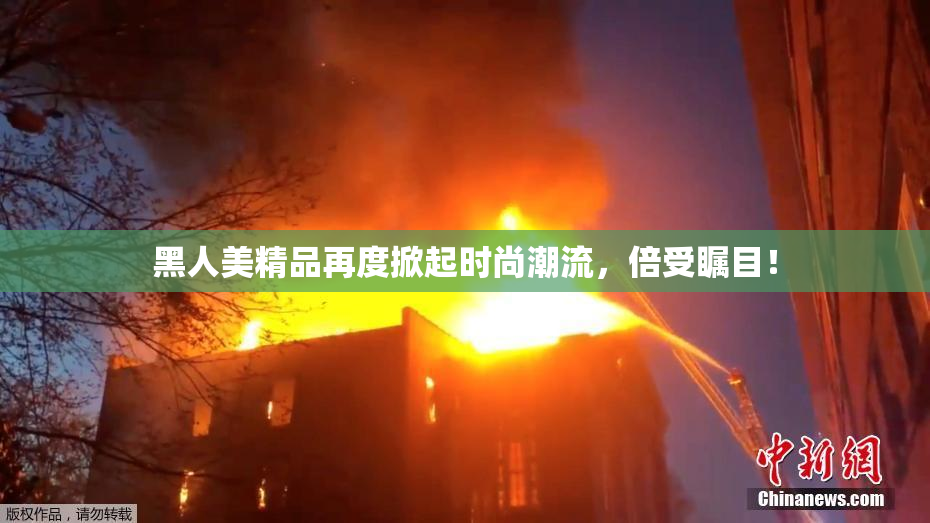 黑人美精品再度掀起时尚潮流，倍受瞩目！