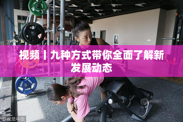 视频丨九种方式带你全面了解新发展动态