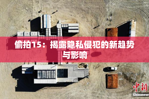 偷拍15：揭露隐私侵犯的新趋势与影响