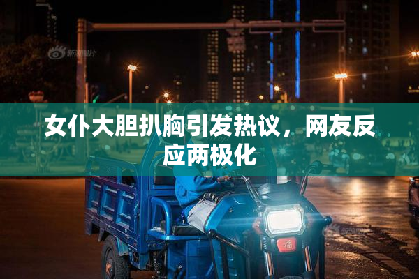 女仆大胆扒胸引发热议，网友反应两极化