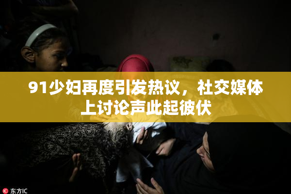 91少妇再度引发热议，社交媒体上讨论声此起彼伏