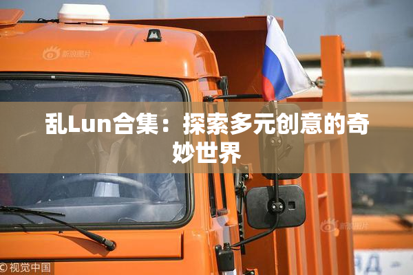 乱Lun合集：探索多元创意的奇妙世界